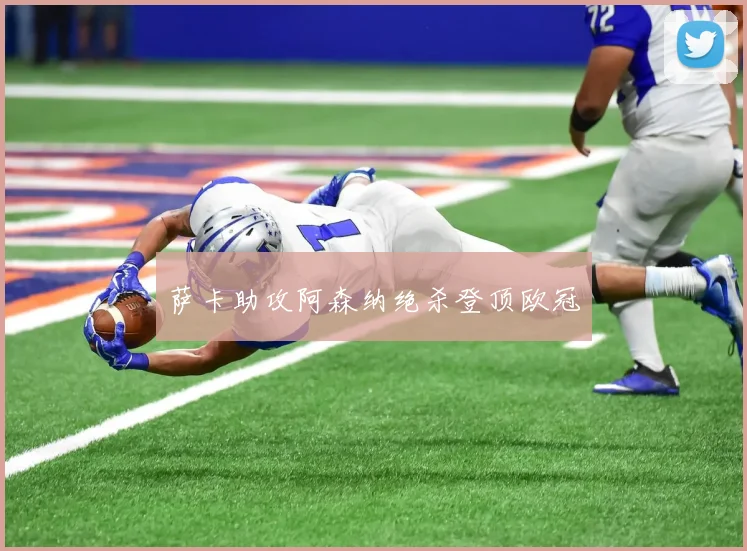 萨卡助攻阿森纳绝杀登顶欧冠