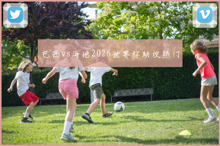 巴西vs海地2026世界杯助攻热门