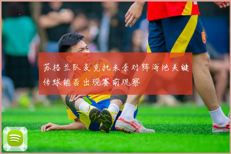 苏格兰队麦克托米奈对阵海地关键传球能否出现赛前观察