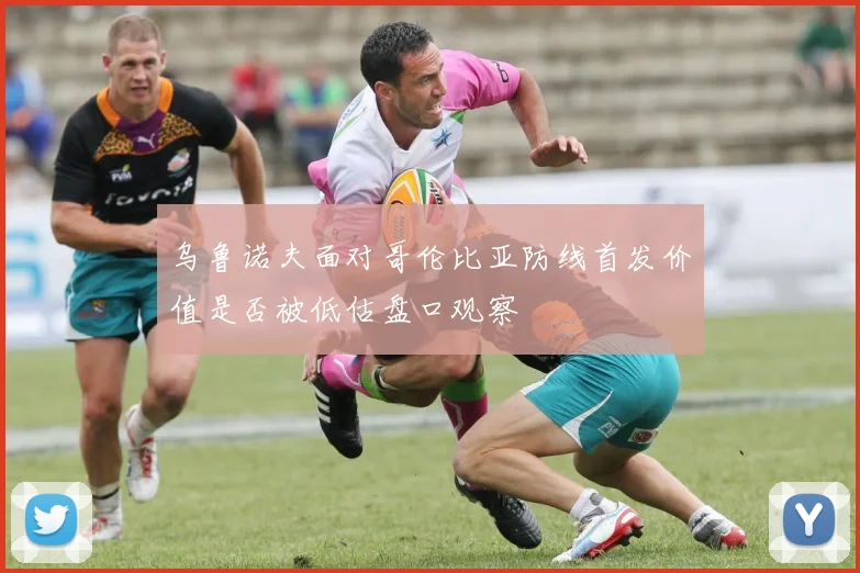 乌鲁诺夫面对哥伦比亚防线首发价值是否被低估盘口观察