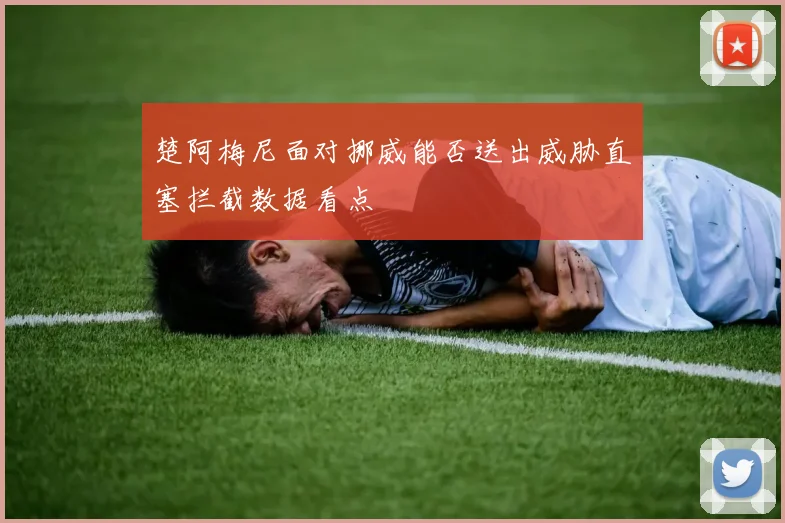 楚阿梅尼面对挪威能否送出威胁直塞拦截数据看点