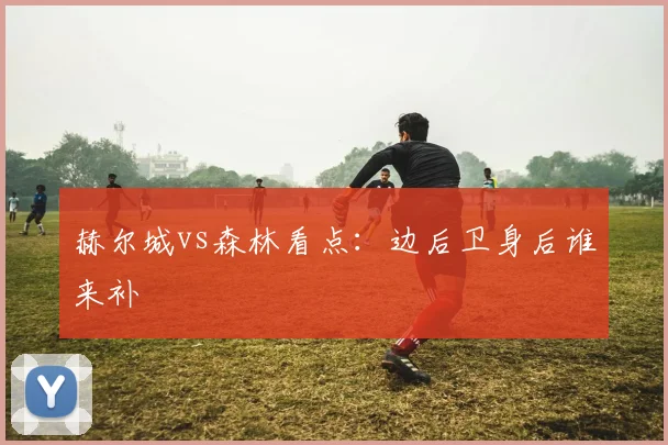 赫尔城vs森林看点：边后卫身后谁来补