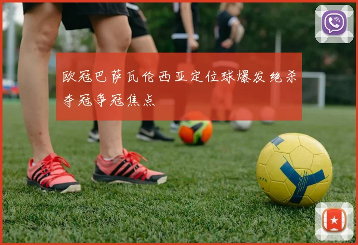 欧冠巴萨瓦伦西亚定位球爆发绝杀夺冠争冠焦点