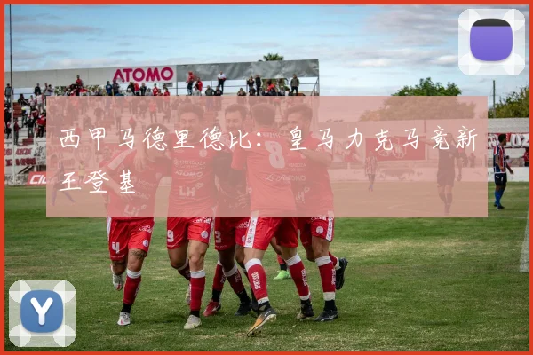 西甲马德里德比：皇马力克马竞新王登基