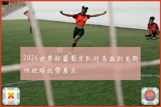 2026世界杯葡萄牙队对乌兹别克斯坦控球优势看点