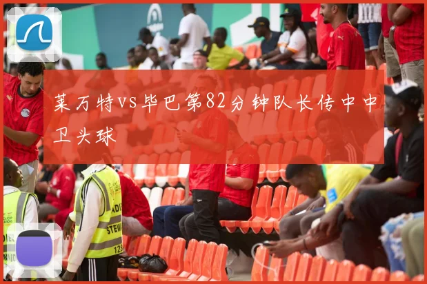 莱万特vs毕巴第82分钟队长传中中卫头球