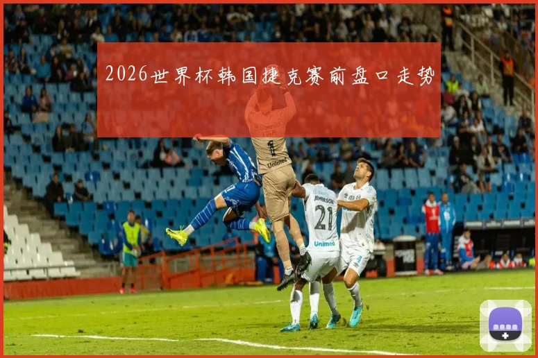 2026世界杯韩国捷克赛前盘口走势