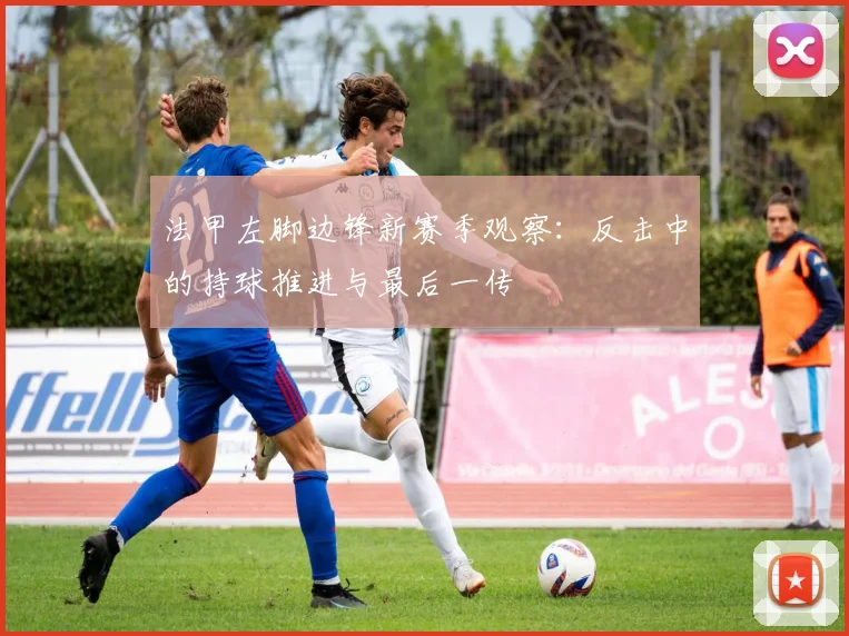 法甲左脚边锋新赛季观察:反击中的持球推进与最后一传