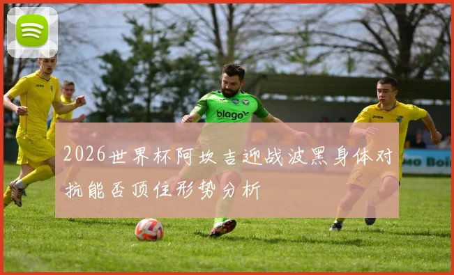 2026世界杯阿坎吉迎战波黑身体对抗能否顶住形势分析
