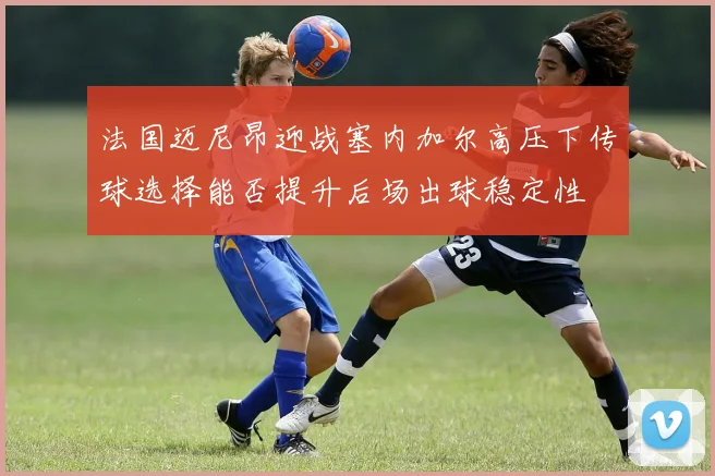 法国迈尼昂迎战塞内加尔高压下传球选择能否提升后场出球稳定性