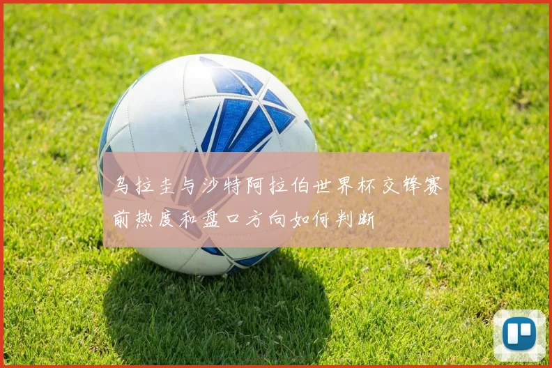 乌拉圭与沙特阿拉伯世界杯交锋赛前热度和盘口方向如何判断