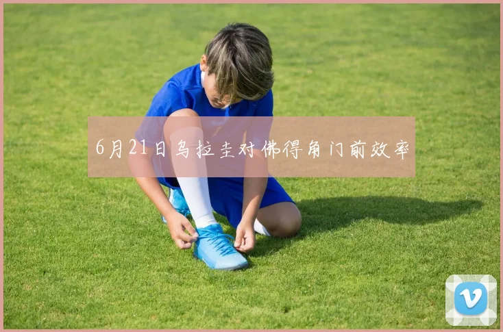 6月21日乌拉圭对佛得角门前效率