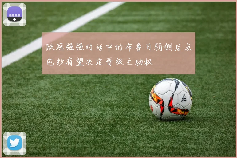 欧冠强强对话中的布鲁日弱侧后点包抄有望决定晋级主动权