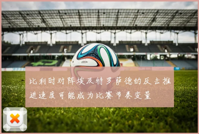 比利时对阵埃及特罗萨德的反击推进速度可能成为比赛节奏变量