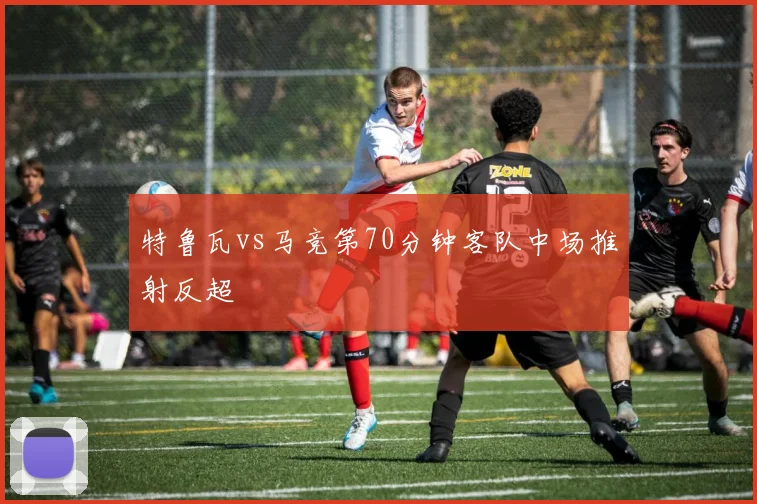 特鲁瓦vs马竞第70分钟客队中场推射反超