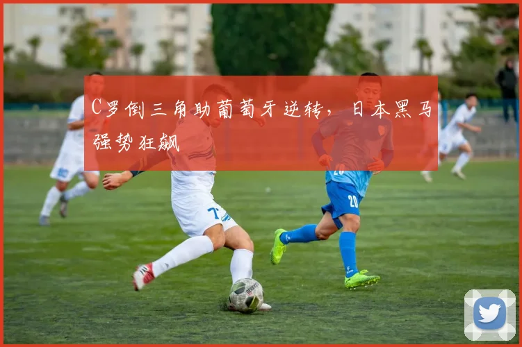 C罗倒三角助葡萄牙逆转，日本黑马强势狂飙