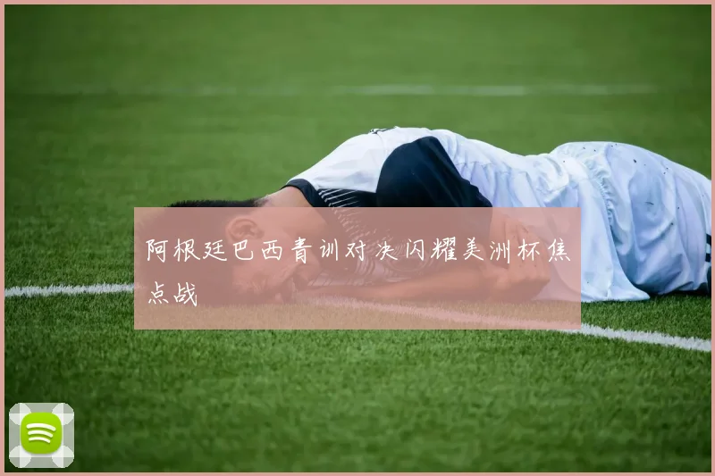 阿根廷巴西青训对决闪耀美洲杯焦点战
