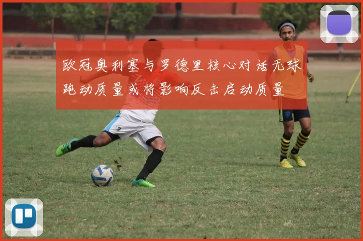 欧冠奥利塞与罗德里核心对话无球跑动质量或将影响反击启动质量