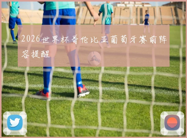 2026世界杯哥伦比亚葡萄牙赛前阵容提醒