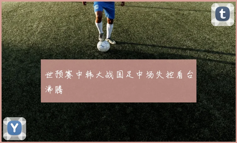 世预赛中韩大战国足中场失控看台沸腾