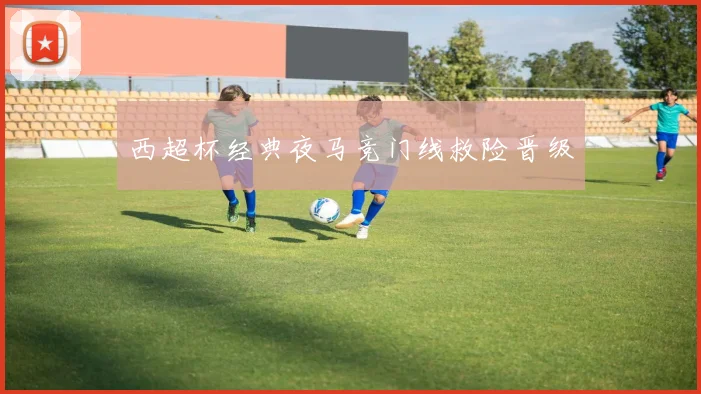 西超杯经典夜马竞门线救险晋级
